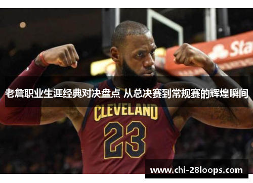 老詹职业生涯经典对决盘点 从总决赛到常规赛的辉煌瞬间 老詹职业生涯经典对决盘点 从总决赛到常规赛的辉煌瞬间
