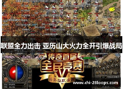 联盟全力出击 亚历山大火力全开引爆战局 联盟全力出击 亚历山大火力全开引爆战局