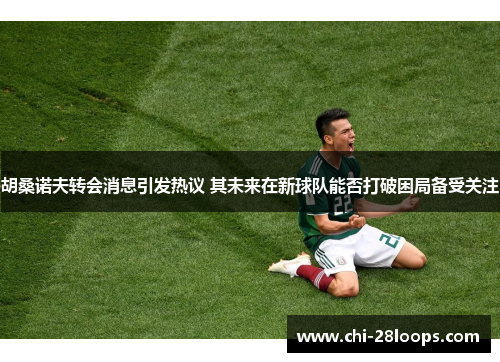 胡桑诺夫转会消息引发热议 其未来在新球队能否打破困局备受关注 胡桑诺夫转会消息引发热议 其未来在新球队能否打破困局备受关注