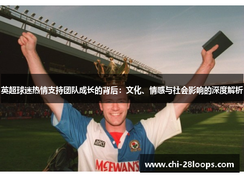 英超球迷热情支持团队成长的背后:文化、情感与社会影响的深度解析 英超球迷热情支持团队成长的背后:文化、情感与社会影响的深度解析