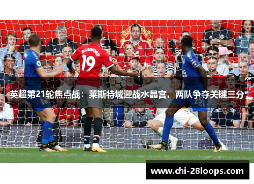 英超第21轮焦点战:莱斯特城迎战水晶宫,两队争夺关键三分 英超第21轮焦点战:莱斯特城迎战水晶宫,两队争夺关键三分