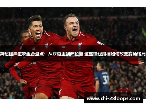 英超经典进攻组合盘点:从沙奇里到萨拉赫 这些锋线搭档如何改变赛场格局 英超经典进攻组合盘点:从沙奇里到萨拉赫 这些锋线搭档如何改变赛场格局