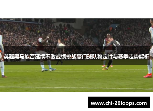 英超黑马能否延续不败战绩挑战豪门球队稳定性与赛季走势解析 英超黑马能否延续不败战绩挑战豪门球队稳定性与赛季走势解析