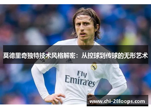 莫德里奇独特技术风格解密:从控球到传球的无形艺术 莫德里奇独特技术风格解密:从控球到传球的无形艺术