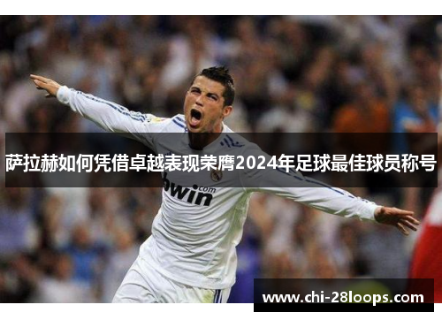 萨拉赫如何凭借卓越表现荣膺2024年足球最佳球员称号 萨拉赫如何凭借卓越表现荣膺2024年足球最佳球员称号