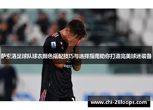 萨索洛足球队球衣颜色搭配技巧与选择指南助你打造完美球迷装备 萨索洛足球队球衣颜色搭配技巧与选择指南助你打造完美球迷装备