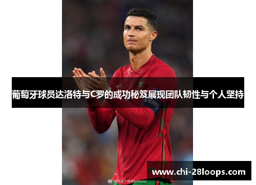 葡萄牙球员达洛特与C罗的成功秘笈展现团队韧性与个人坚持 葡萄牙球员达洛特与C罗的成功秘笈展现团队韧性与个人坚持