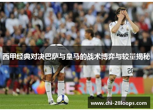 西甲经典对决巴萨与皇马的战术博弈与较量揭秘 西甲经典对决巴萨与皇马的战术博弈与较量揭秘