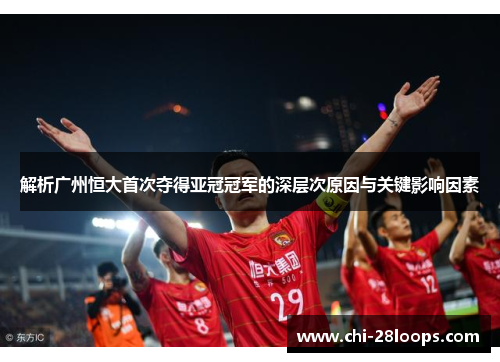 解析广州恒大首次夺得亚冠冠军的深层次原因与关键影响因素 解析广州恒大首次夺得亚冠冠军的深层次原因与关键影响因素