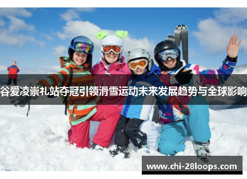 谷爱凌崇礼站夺冠引领滑雪运动未来发展趋势与全球影响 谷爱凌崇礼站夺冠引领滑雪运动未来发展趋势与全球影响