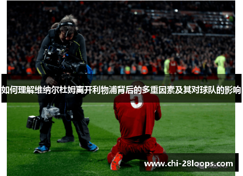 如何理解维纳尔杜姆离开利物浦背后的多重因素及其对球队的影响 如何理解维纳尔杜姆离开利物浦背后的多重因素及其对球队的影响