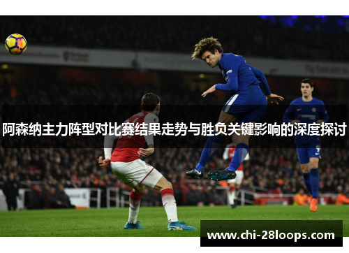 阿森纳主力阵型对比赛结果走势与胜负关键影响的深度探讨 阿森纳主力阵型对比赛结果走势与胜负关键影响的深度探讨