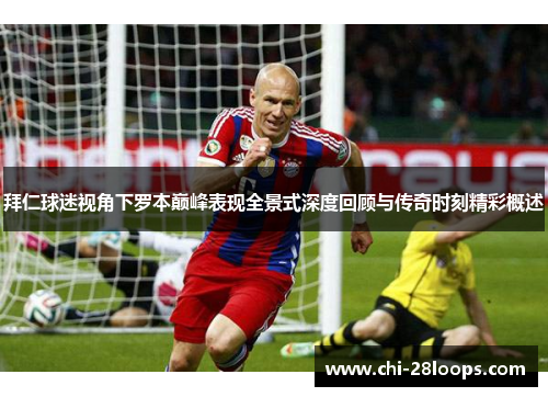 拜仁球迷视角下罗本巅峰表现全景式深度回顾与传奇时刻精彩概述 拜仁球迷视角下罗本巅峰表现全景式深度回顾与传奇时刻精彩概述