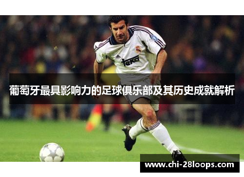 葡萄牙最具影响力的足球俱乐部及其历史成就解析 葡萄牙最具影响力的足球俱乐部及其历史成就解析