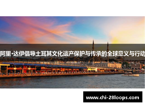阿里·达伊倡导土耳其文化遗产保护与传承的全球意义与行动 阿里·达伊倡导土耳其文化遗产保护与传承的全球意义与行动