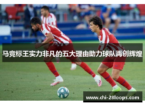 马竞标王实力非凡的五大理由助力球队再创辉煌