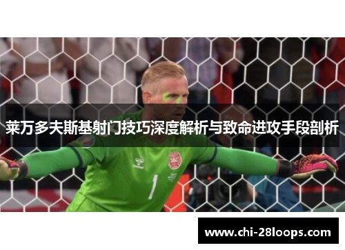 莱万多夫斯基射门技巧深度解析与致命进攻手段剖析