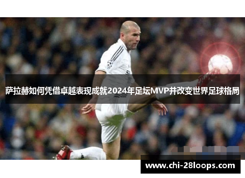 萨拉赫如何凭借卓越表现成就2024年足坛MVP并改变世界足球格局 萨拉赫如何凭借卓越表现成就2024年足坛MVP并改变世界足球格局