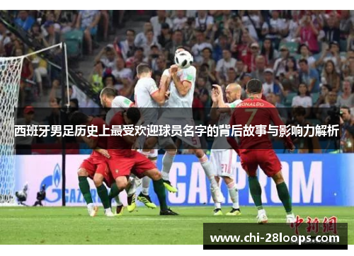 西班牙男足历史上最受欢迎球员名字的背后故事与影响力解析 西班牙男足历史上最受欢迎球员名字的背后故事与影响力解析