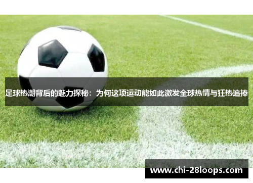 足球热潮背后的魅力探秘:为何这项运动能如此激发全球热情与狂热追捧 足球热潮背后的魅力探秘:为何这项运动能如此激发全球热情与狂热追捧