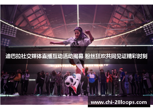 迪巴拉社交媒体直播互动活动揭幕 粉丝狂欢共同见证精彩时刻 迪巴拉社交媒体直播互动活动揭幕 粉丝狂欢共同见证精彩时刻