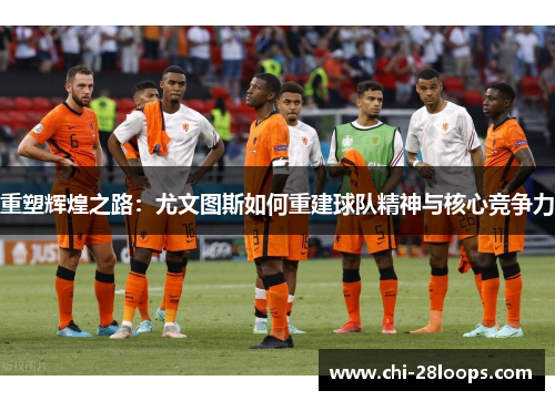 重塑辉煌之路:尤文图斯如何重建球队精神与核心竞争力 重塑辉煌之路:尤文图斯如何重建球队精神与核心竞争力