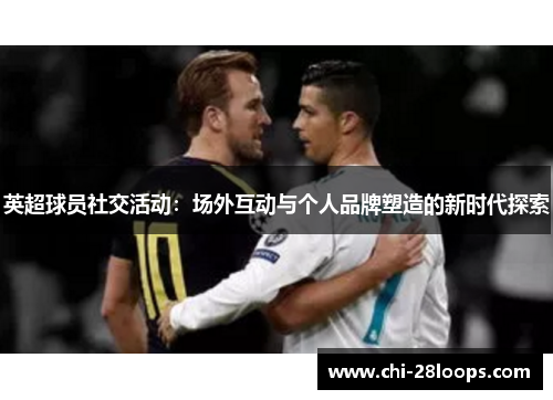 英超球员社交活动：场外互动与个人品牌塑造的新时代探索