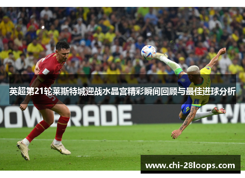 英超第21轮莱斯特城迎战水晶宫精彩瞬间回顾与最佳进球分析