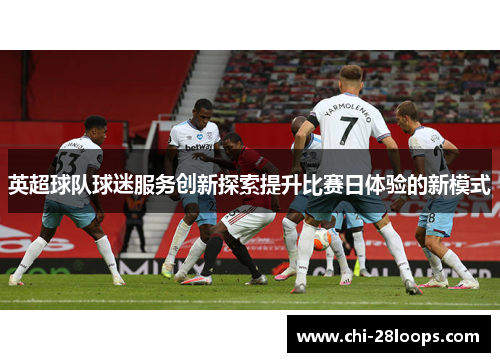 英超球队球迷服务创新探索提升比赛日体验的新模式 英超球队球迷服务创新探索提升比赛日体验的新模式