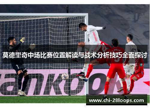 莫德里奇中场比赛位置解读与战术分析技巧全面探讨 莫德里奇中场比赛位置解读与战术分析技巧全面探讨