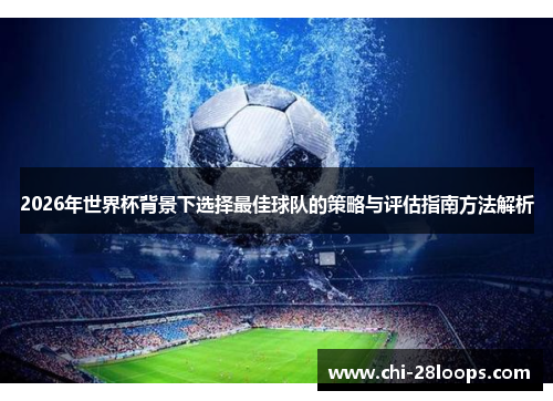2026年世界杯背景下选择最佳球队的策略与评估指南方法解析 2026年世界杯背景下选择最佳球队的策略与评估指南方法解析