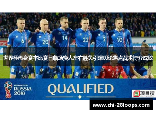 世界杯热身赛本比赛日临场换人左右胜负引爆舆论焦点战术博弈成败