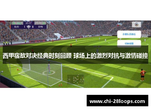 西甲宿敌对决经典时刻回顾 球场上的激烈对抗与激情碰撞