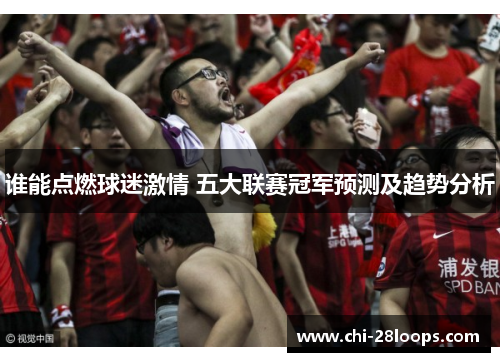 谁能点燃球迷激情 五大联赛冠军预测及趋势分析