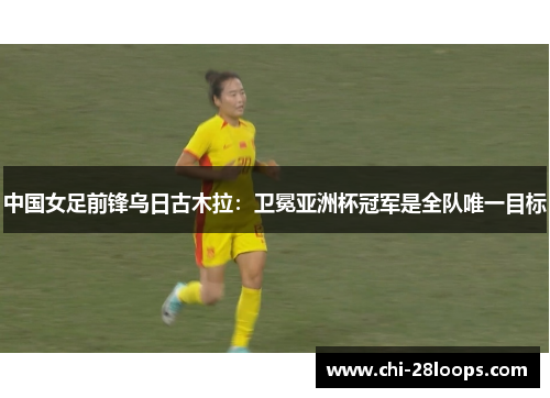 中国女足前锋乌日古木拉:卫冕亚洲杯冠军是全队唯一目标 中国女足前锋乌日古木拉:卫冕亚洲杯冠军是全队唯一目标