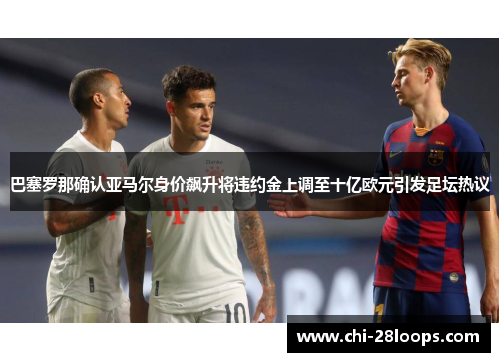 巴塞罗那确认亚马尔身价飙升将违约金上调至十亿欧元引发足坛热议 巴塞罗那确认亚马尔身价飙升将违约金上调至十亿欧元引发足坛热议