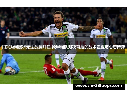 门兴为何屡次无法战胜拜仁 德甲强队对决背后的战术差距与心态博弈 门兴为何屡次无法战胜拜仁 德甲强队对决背后的战术差距与心态博弈