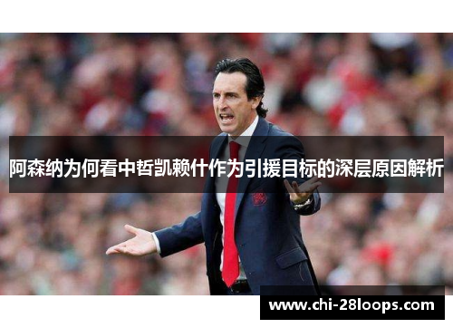 阿森纳为何看中哲凯赖什作为引援目标的深层原因解析 阿森纳为何看中哲凯赖什作为引援目标的深层原因解析