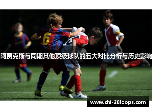 阿贾克斯与同期其他顶级球队的五大对比分析与历史影响 阿贾克斯与同期其他顶级球队的五大对比分析与历史影响