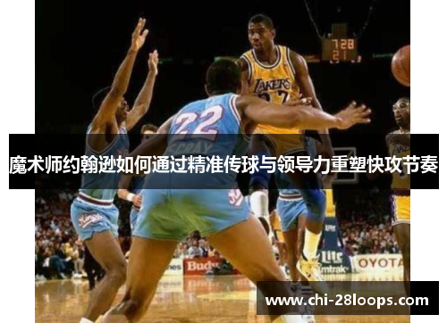 魔术师约翰逊如何通过精准传球与领导力重塑快攻节奏 魔术师约翰逊如何通过精准传球与领导力重塑快攻节奏