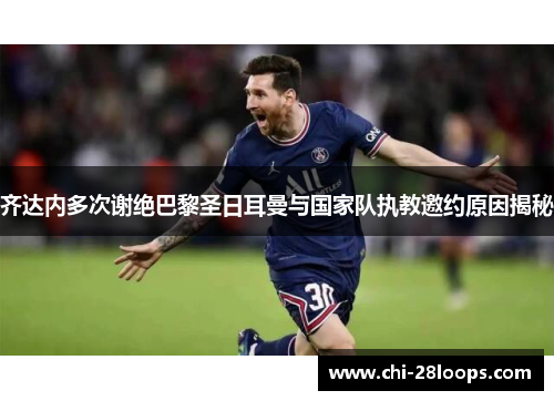 齐达内多次谢绝巴黎圣日耳曼与国家队执教邀约原因揭秘 齐达内多次谢绝巴黎圣日耳曼与国家队执教邀约原因揭秘