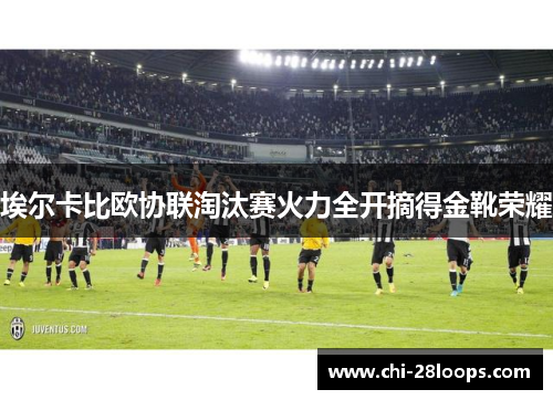 埃尔卡比欧协联淘汰赛火力全开摘得金靴荣耀 埃尔卡比欧协联淘汰赛火力全开摘得金靴荣耀