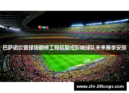 巴萨诺坎普球场翻修工程延期或影响球队未来赛季安排 巴萨诺坎普球场翻修工程延期或影响球队未来赛季安排