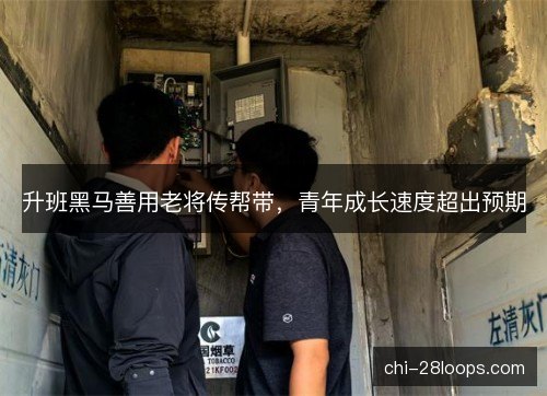 升班黑马善用老将传帮带，青年成长速度超出预期